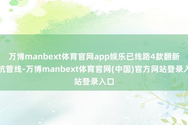 万博manbext体育官网app娱乐已线路4款翻新双抗管线-万博manbext体育官网(中国)官方网站登录入口