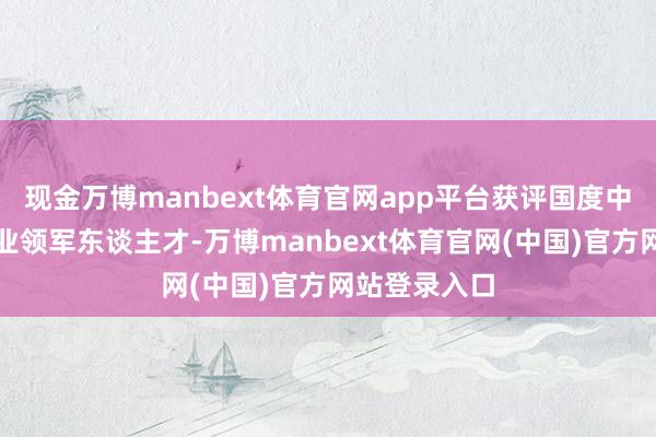 现金万博manbext体育官网app平台获评国度中后生科技创业领军东谈主才-万博manbext体育官网(中国)官方网站登录入口