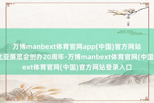 万博manbext体育官网app(中国)官方网站 本年恰逢中国—东北亚展览会创办20周年-万博manbext体育官网(中国)官方网站登录入口