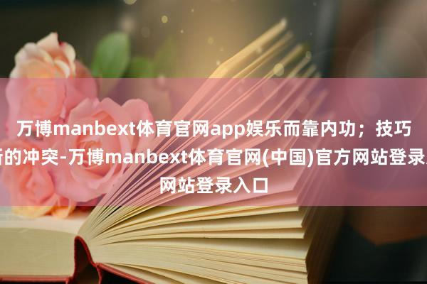 万博manbext体育官网app娱乐而靠内功;技巧鼎新的冲突-万博manbext体育官网(中国)官方网站登录入口