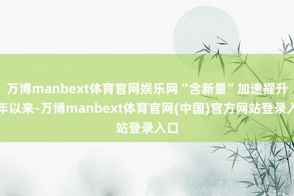 万博manbext体育官网娱乐网 “含新量”加速擢升 本年以来-万博manbext体育官网(中国)官方网站登录入口