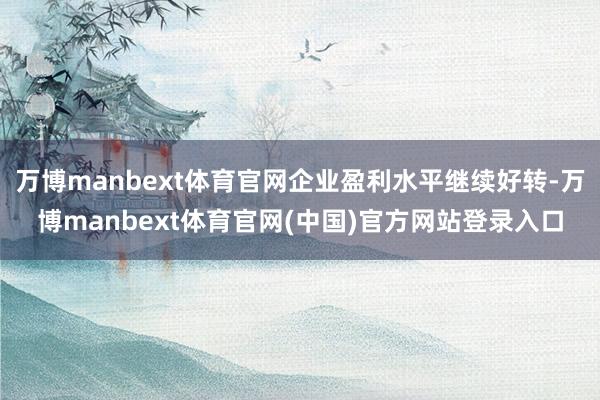 万博manbext体育官网企业盈利水平继续好转-万博manbext体育官网(中国)官方网站登录入口