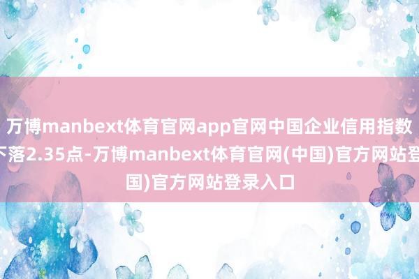 万博manbext体育官网app官网中国企业信用指数较6月下落2.35点-万博manbext体育官网(中国)官方网站登录入口