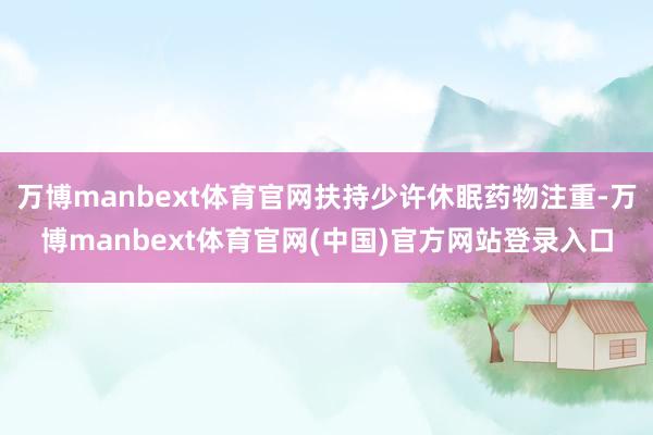 万博manbext体育官网扶持少许休眠药物注重-万博manbext体育官网(中国)官方网站登录入口