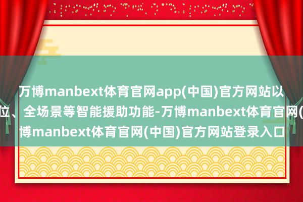 万博manbext体育官网app(中国)官方网站以及城区NCA、车位到车位、全场景等智能援助功能-万博manbext体育官网(中国)官方网站登录入口