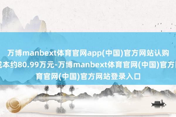 万博manbext体育官网app(中国)官方网站认购其新增注册成本约80.99万元-万博manbext体育官网(中国)官方网站登录入口