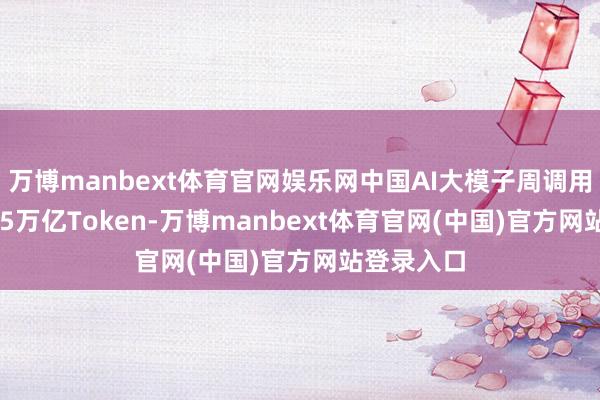 万博manbext体育官网娱乐网中国AI大模子周调用量达34.25万亿Token-万博manbext体育官网(中国)官方网站登录入口