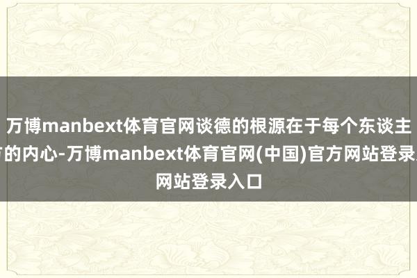 万博manbext体育官网谈德的根源在于每个东谈主我方的内心-万博manbext体育官网(中国)官方网站登录入口