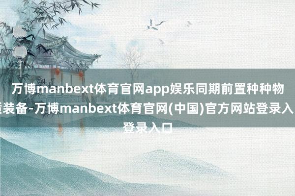 万博manbext体育官网app娱乐同期前置种种物质装备-万博manbext体育官网(中国)官方网站登录入口