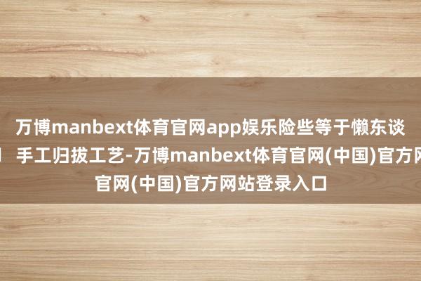 万博manbext体育官网app娱乐险些等于懒东谈主福音啊!✅ 手工归拔工艺-万博manbext体育官网(中国)官方网站登录入口