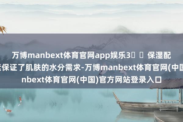 万博manbext体育官网app娱乐3️⃣保湿配方:私有的滋养因素保证了肌肤的水分需求-万博manbext体育官网(中国)官方网站登录入口