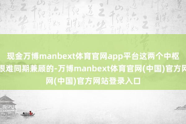 现金万博manbext体育官网app平台这两个中枢诉求畴昔是很难同期兼顾的-万博manbext体育官网(中国)官方网站登录入口
