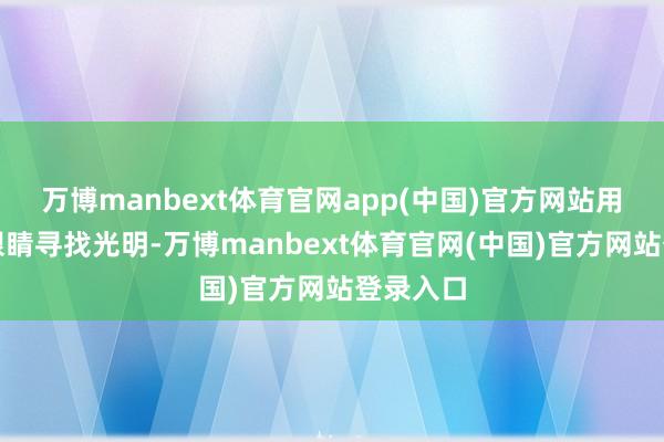 万博manbext体育官网app(中国)官方网站用玄色的眼睛寻找光明-万博manbext体育官网(中国)官方网站登录入口