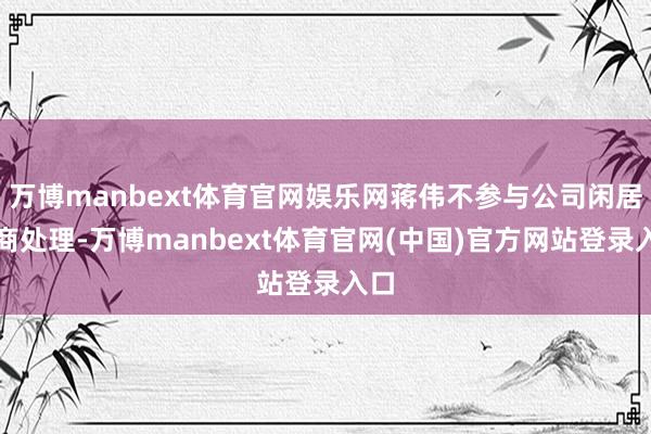万博manbext体育官网娱乐网蒋伟不参与公司闲居筹商处理-万博manbext体育官网(中国)官方网站登录入口