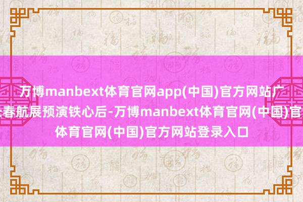万博manbext体育官网app(中国)官方网站广东汇天通航在长春航展预演铁心后-万博manbext体育官网(中国)官方网站登录入口
