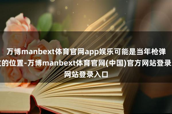 万博manbext体育官网app娱乐可能是当年枪弹穿过的位置-万博manbext体育官网(中国)官方网站登录入口