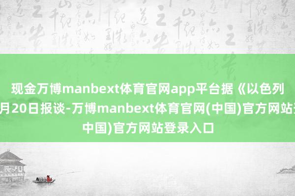 现金万博manbext体育官网app平台据《以色列时报》9月20日报谈-万博manbext体育官网(中国)官方网站登录入口