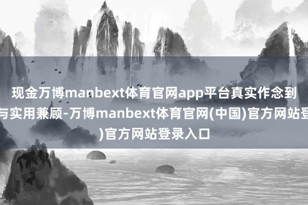 现金万博manbext体育官网app平台真实作念到了颜值与实用兼顾-万博manbext体育官网(中国)官方网站登录入口
