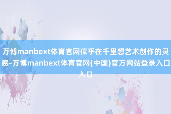 万博manbext体育官网似乎在千里想艺术创作的灵感-万博manbext体育官网(中国)官方网站登录入口