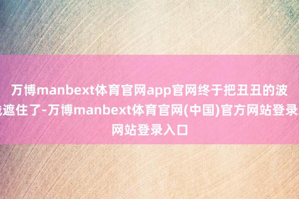 万博manbext体育官网app官网终于把丑丑的波导线遮住了-万博manbext体育官网(中国)官方网站登录入口