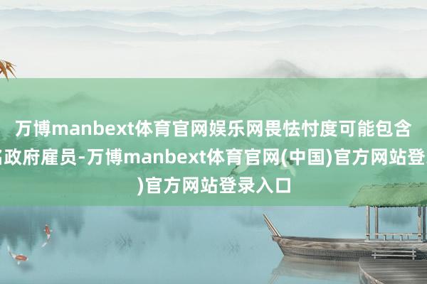 万博manbext体育官网娱乐网畏怯忖度可能包含数千名政府雇员-万博manbext体育官网(中国)官方网站登录入口
