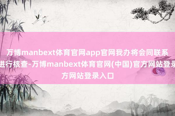 万博manbext体育官网app官网我办将会同联系部门进行核查-万博manbext体育官网(中国)官方网站登录入口