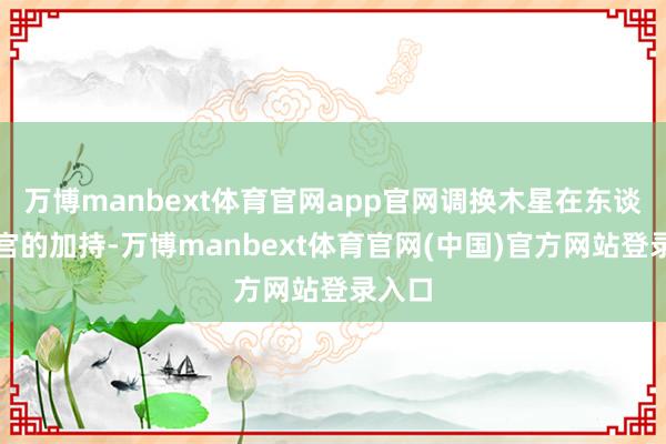万博manbext体育官网app官网调换木星在东谈主际宫的加持-万博manbext体育官网(中国)官方网站登录入口