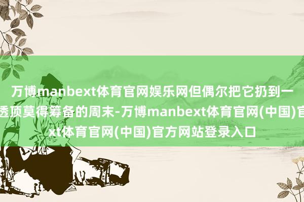 万博manbext体育官网娱乐网但偶尔把它扔到一边吧！尝试一个透顶莫得筹备的周末-万博manbext体育官网(中国)官方网站登录入口