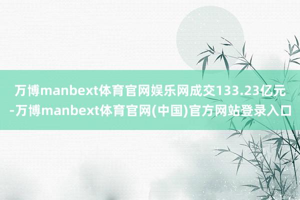 万博manbext体育官网娱乐网成交133.23亿元-万博manbext体育官网(中国)官方网站登录入口