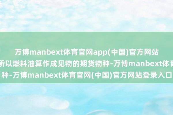 万博manbext体育官网app(中国)官方网站品种简介：燃料油期货所以燃料油算作成见物的期货物种-万博manbext体育官网(中国)官方网站登录入口