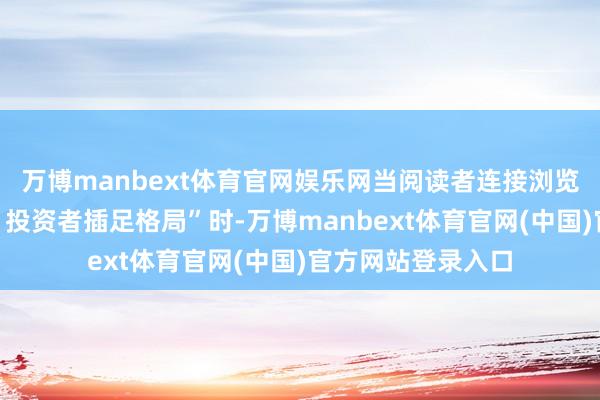 万博manbext体育官网娱乐网当阅读者连接浏览至该公告的“四、投资者插足格局”时-万博manbext体育官网(中国)官方网站登录入口