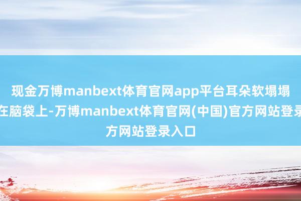 现金万博manbext体育官网app平台耳朵软塌塌地贴在脑袋上-万博manbext体育官网(中国)官方网站登录入口