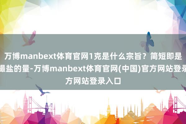 万博manbext体育官网1克是什么宗旨？简短即是一小撮盐的量-万博manbext体育官网(中国)官方网站登录入口