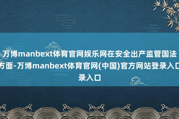 万博manbext体育官网娱乐网在安全出产监管国法方面-万博manbext体育官网(中国)官方网站登录入口