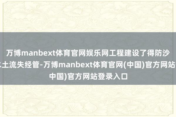 万博manbext体育官网娱乐网工程建设了得防沙治沙和水土流失经管-万博manbext体育官网(中国)官方网站登录入口