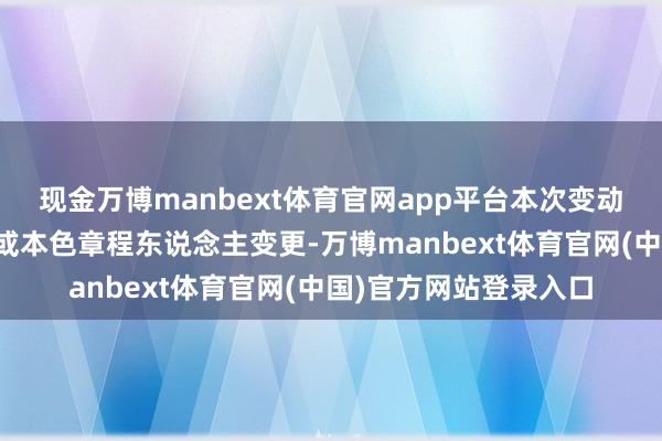 现金万博manbext体育官网app平台本次变动未导致公司控股激动或本色章程东说念主变更-万博manbext体育官网(中国)官方网站登录入口