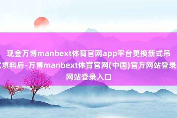 现金万博manbext体育官网app平台更换新式吊挂式填料后-万博manbext体育官网(中国)官方网站登录入口