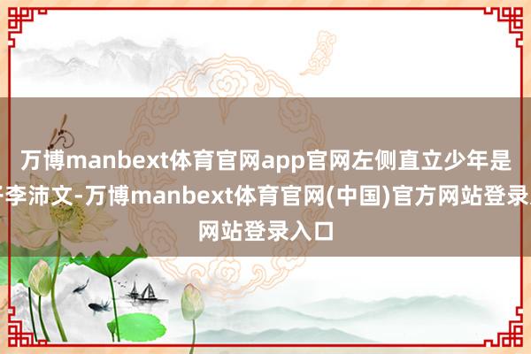 万博manbext体育官网app官网左侧直立少年是宗子李沛文-万博manbext体育官网(中国)官方网站登录入口