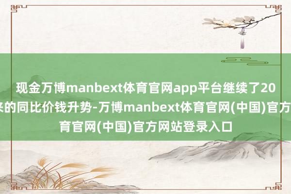 现金万博manbext体育官网app平台继续了2023年年中以来的同比价钱升势-万博manbext体育官网(中国)官方网站登录入口