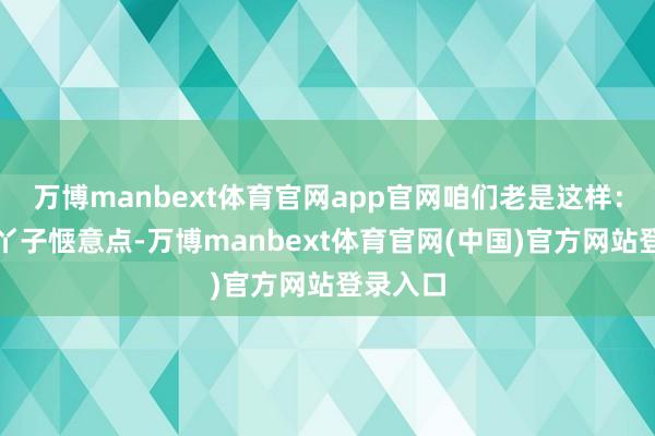 万博manbext体育官网app官网咱们老是这样:思让脚丫子惬意点-万博manbext体育官网(中国)官方网站登录入口