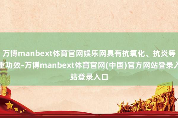 万博manbext体育官网娱乐网具有抗氧化、抗炎等多重功效-万博manbext体育官网(中国)官方网站登录入口