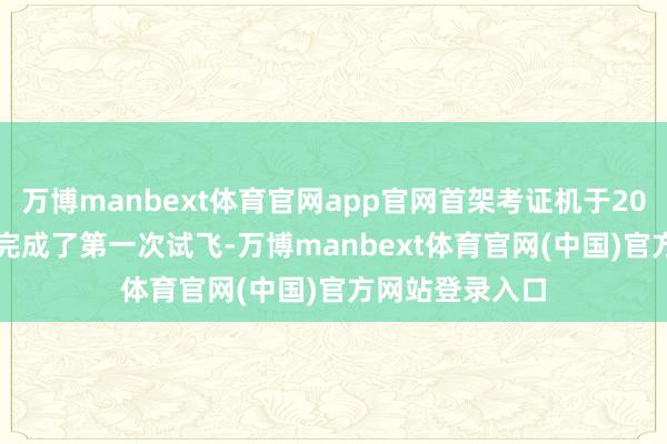 万博manbext体育官网app官网首架考证机于2025年4月29日完成了第一次试飞-万博manbext体育官网(中国)官方网站登录入口