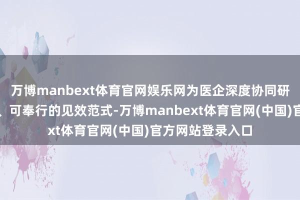 万博manbext体育官网娱乐网为医企深度协同研发提供了可复制、可奉行的见效范式-万博manbext体育官网(中国)官方网站登录入口