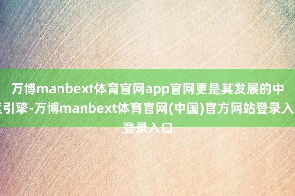 万博manbext体育官网app官网更是其发展的中枢引擎-万博manbext体育官网(中国)官方网站登录入口