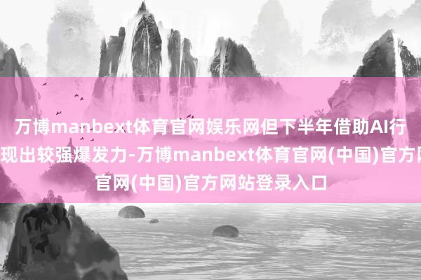 万博manbext体育官网娱乐网但下半年借助AI行情“东风”展现出较强爆发力-万博manbext体育官网(中国)官方网站登录入口
