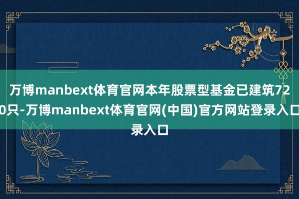 万博manbext体育官网本年股票型基金已建筑720只-万博manbext体育官网(中国)官方网站登录入口