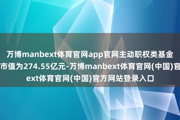 万博manbext体育官网app官网主动职权类基金抓有贵州茅台的市值为274.55亿元-万博manbext体育官网(中国)官方网站登录入口