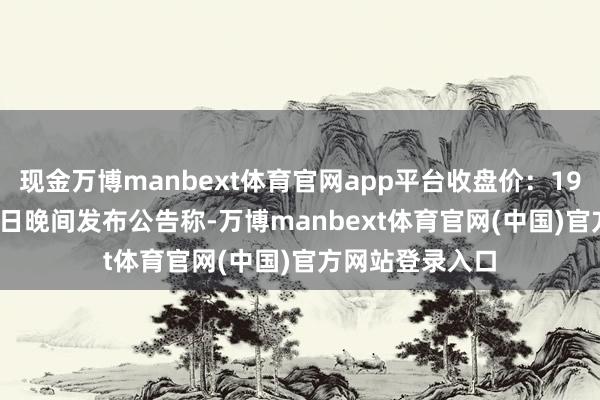 现金万博manbext体育官网app平台收盘价：19.86元）9月27日晚间发布公告称-万博manbext体育官网(中国)官方网站登录入口