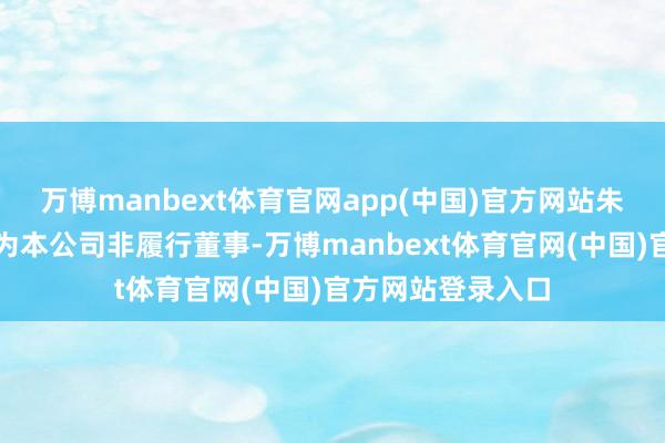 万博manbext体育官网app(中国)官方网站朱彼得先生获委任为本公司非履行董事-万博manbext体育官网(中国)官方网站登录入口