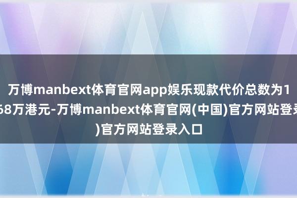 万博manbext体育官网app娱乐现款代价总数为1918.68万港元-万博manbext体育官网(中国)官方网站登录入口